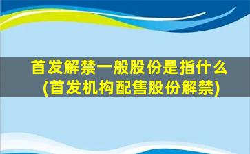 首发解禁一般股份是指什么(首发机构配售股份解禁)-图1