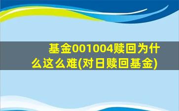 基金001004赎回为什么这么难(对日赎回基金)-图1