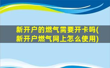 新开户的燃气需要开卡吗(新开户燃气网上怎么使用)-图1