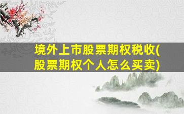 境外上市股票期权税收(股票期权个人怎么买卖)-图1