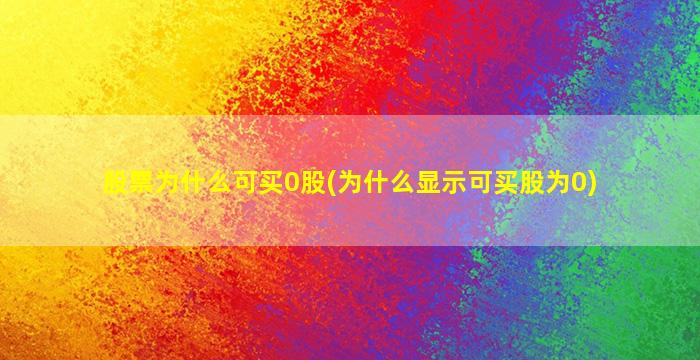 股票为什么可买0股(为什么显示可买股为0)-图1