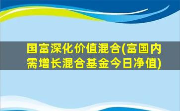 国富深化价值混合(富国内需增长混合基金今日净值)-图1