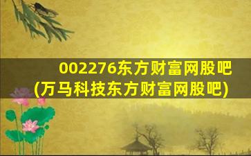 002276东方财富网股吧(万马科技东方财富网股吧)-图1