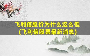 飞利信股价为什么这么低(飞利信股票最新消息)-图1