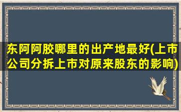 东阿阿胶哪里的出产地最好(上市公司分拆上市对原来股东的影响)-图1