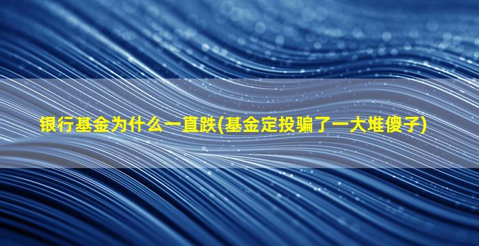 银行基金为什么一直跌(基金定投骗了一大堆傻子)-图1