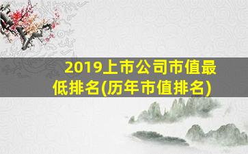 2019上市公司市值最低排名(历年市值排名)-图1