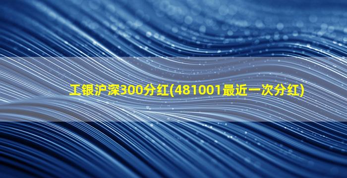 工银沪深300分红(481001最近一次分红)-图1