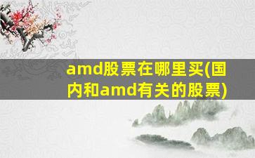 amd股票在哪里买(国内和amd有关的股票)-图1