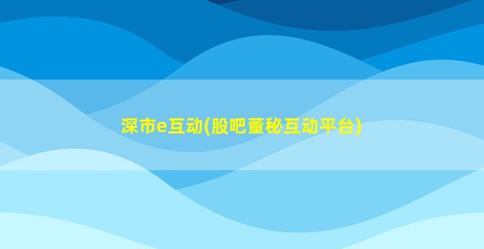 深市e互动(股吧董秘互动平台)-图1