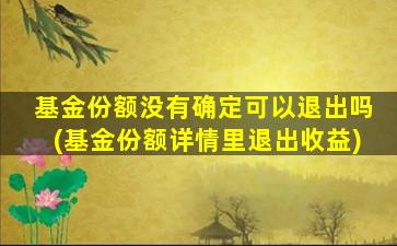 基金份额没有确定可以退出吗(基金份额详情里退出收益)-图1