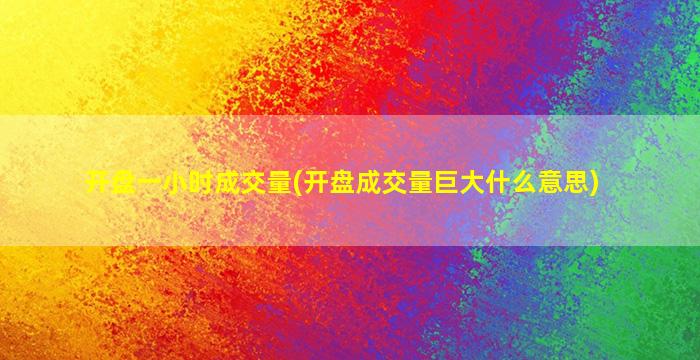 开盘一小时成交量(开盘成交量巨大什么意思)-图1