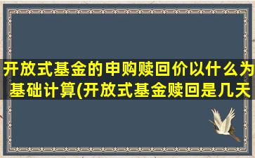 开放式基金的申购赎回价以什么为基础计算(开放式基金赎回是几天)-图1