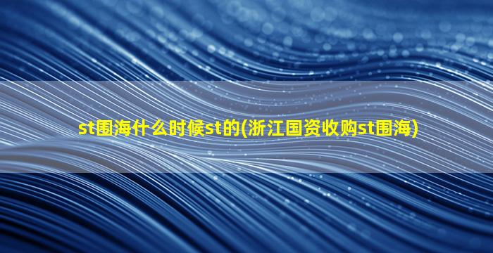 st围海什么时候st的(浙江国资收购st围海)-图1