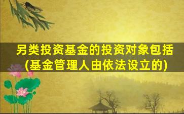 另类投资基金的投资对象包括(基金管理人由依法设立的)-图1