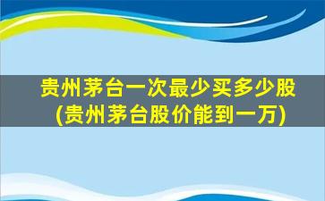 贵州茅台一次最少买多少股(贵州茅台股价能到一万)-图1