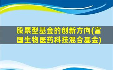 股票型基金的创新方向(富国生物医药科技混合基金)-图1