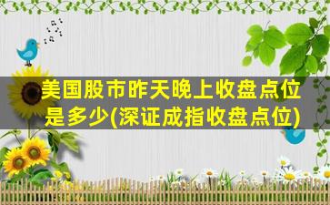 美国股市昨天晚上收盘点位是多少(深证成指收盘点位)-图1