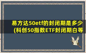 易方达50etf的封闭期是多少(科创50指数ETF封闭期白等)-图1