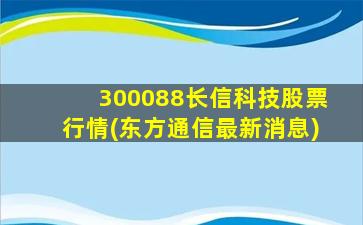 300088长信科技股票行情(东方通信最新消息)-图1