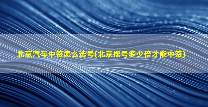 北京汽车中签怎么选号(北京摇号多少倍才能中签)-图1