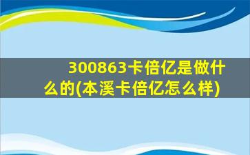 300863卡倍亿是做什么的(本溪卡倍亿怎么样)-图1