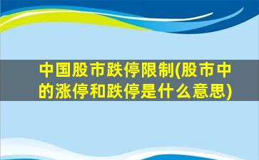 中国股市跌停限制(股市中的涨停和跌停是什么意思)-图1