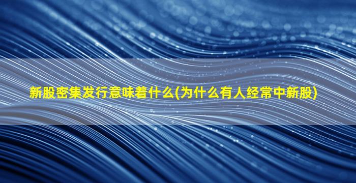 新股密集发行意味着什么(为什么有人经常中新股)-图1