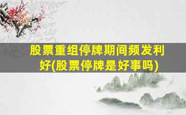 股票重组停牌期间频发利好(股票停牌是好事吗)-图1