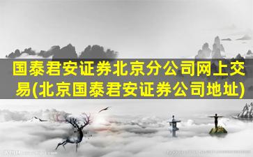 国泰君安证券北京分公司网上交易(北京国泰君安证券公司地址)-图1