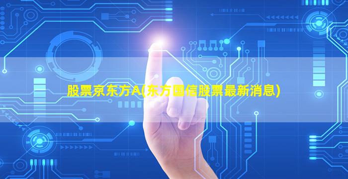 股票京东方A(东方国信股票最新消息)-图1