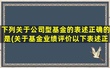 下列关于公司型基金的表述正确的是(关于基金业绩评价以下表述正确的是)-图1