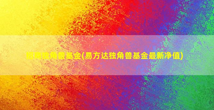 招商独角兽基金(易方达独角兽基金最新净值)-图1