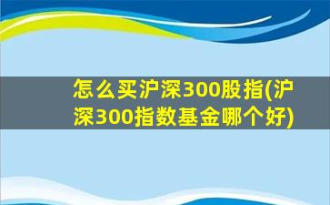 怎么买沪深300股指(沪深300指数基金哪个好)-图1