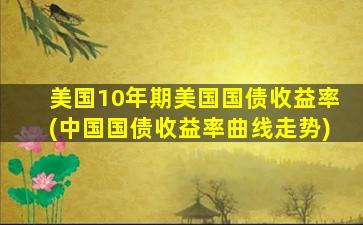 美国10年期美国国债收益率(中国国债收益率曲线走势)-图1