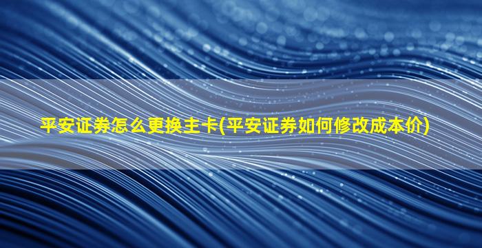 平安证券怎么更换主卡(平安证券如何修改成本价)-图1