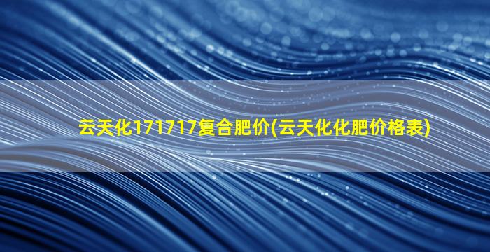 云天化171717复合肥价(云天化化肥价格表)-图1