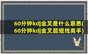 60分钟kdj金叉是什么意思(60分钟kdj金叉超短线高手)-图1