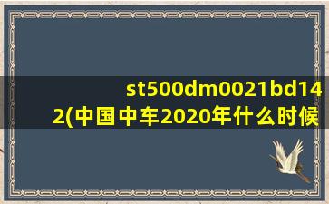 st500dm0021bd142(中国中车2020年什么时候分红)-图1