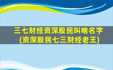 三七财经资深股民叫啥名字(资深股民七三财经老王)-图1