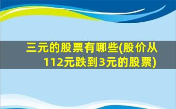 三元的股票有哪些(股价从112元跌到3元的股票)-图1