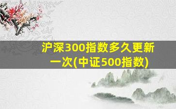 沪深300指数多久更新一次(中证500指数)-图1