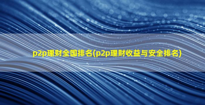 p2p理财全国排名(p2p理财收益与安全排名)-图1