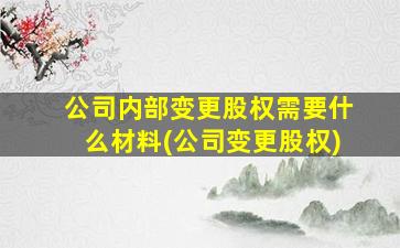 公司内部变更股权需要什么材料(公司变更股权)-图1