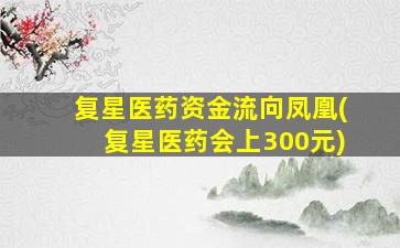 复星医药资金流向凤凰(复星医药会上300元)-图1