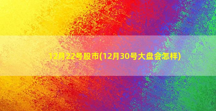 12月22号股市(12月30号大盘会怎样)-图1