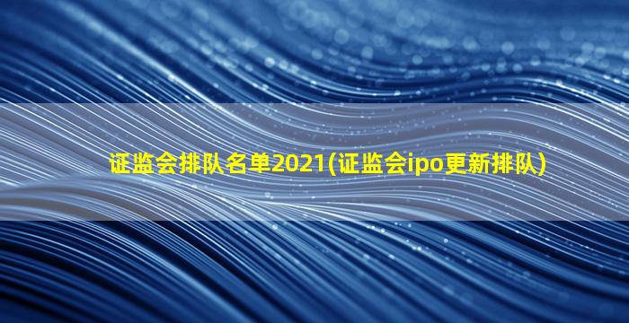 证监会排队名单2021(证监会ipo更新排队)-图1