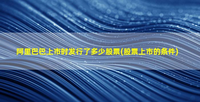 阿里巴巴上市时发行了多少股票(股票上市的条件)-图1