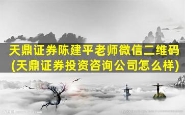 天鼎证券陈建平老师微信二维码(天鼎证券投资咨询公司怎么样)-图1