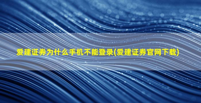 爱建证券为什么手机不能登录(爱建证券官网下载)-图1